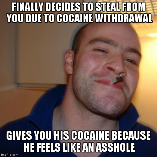 Good Guy Greg Meme | FINALLY DECIDES TO STEAL FROM YOU DUE TO COCAINE WITHDRAWAL GIVES YOU HIS COCAINE BECAUSE HE FEELS LIKE AN ASSHOLE | image tagged in memes,good guy greg | made w/ Imgflip meme maker