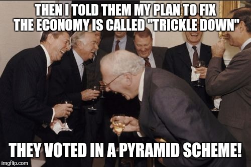 Laughing Men In Suits Meme | THEN I TOLD THEM MY PLAN TO FIX THE ECONOMY IS CALLED "TRICKLE DOWN" THEY VOTED IN A PYRAMID SCHEME! | image tagged in memes,laughing men in suits | made w/ Imgflip meme maker