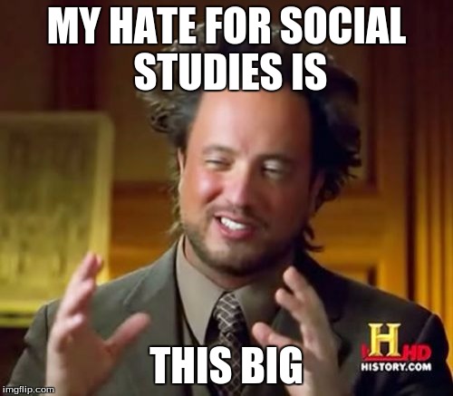 Ancient Aliens Meme | MY HATE FOR SOCIAL STUDIES IS THIS BIG | image tagged in memes,ancient aliens | made w/ Imgflip meme maker