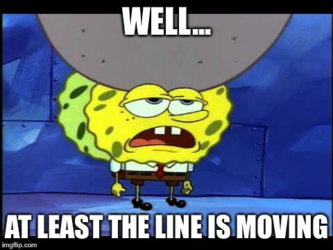 WELL... AT LEAST THE LINE IS MOVING | image tagged in spongebob | made w/ Imgflip meme maker