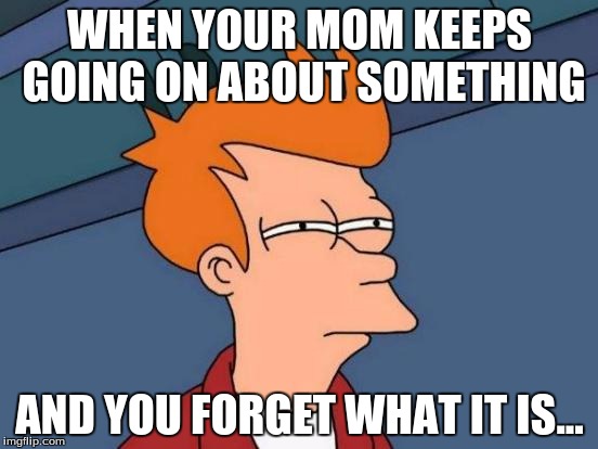 Futurama Fry | WHEN YOUR MOM KEEPS GOING ON ABOUT SOMETHING AND YOU FORGET WHAT IT IS... | image tagged in memes,futurama fry | made w/ Imgflip meme maker