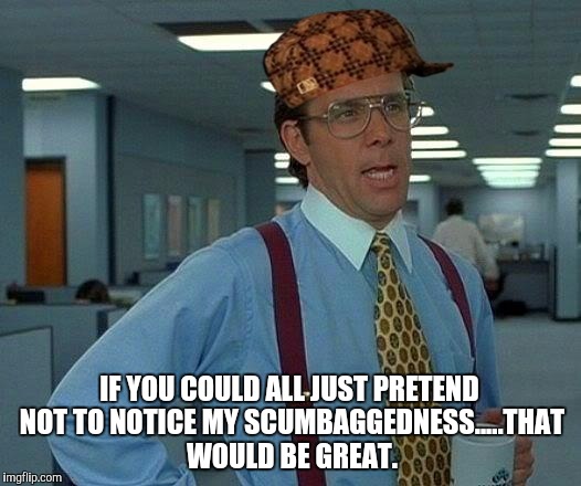 That Would Be Great Meme | IF YOU COULD ALL JUST PRETEND NOT TO NOTICE MY SCUMBAGGEDNESS.....THAT WOULD BE GREAT. | image tagged in memes,that would be great,scumbag | made w/ Imgflip meme maker