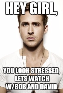 Ryan Gosling | HEY GIRL, YOU LOOK STRESSED, LETS WATCH W/BOB AND DAVID | image tagged in memes,ryan gosling | made w/ Imgflip meme maker