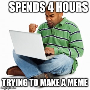 mad meme maker | SPENDS 4 HOURS TRYING TO MAKE A MEME | image tagged in mad meme maker | made w/ Imgflip meme maker