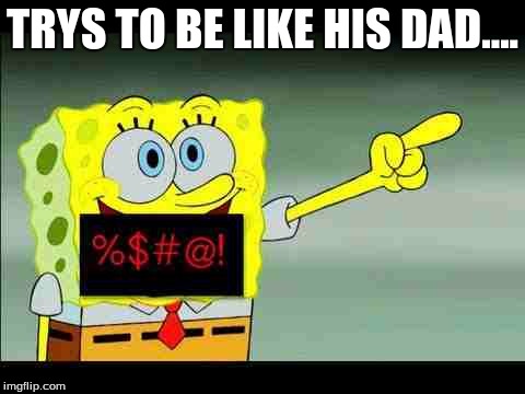 spongebob | TRYS TO BE LIKE HIS DAD.... | image tagged in spongebob | made w/ Imgflip meme maker