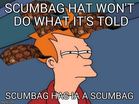 Or maybe it's just my phone | SCUMBAG HAT WON'T DO WHAT IT'S TOLD SCUMBAG HAS IA A SCUMBAG | image tagged in memes,futurama fry,scumbag | made w/ Imgflip meme maker