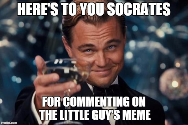 Leonardo Dicaprio Cheers Meme | HERE'S TO YOU SOCRATES FOR COMMENTING ON THE LITTLE GUY'S MEME | image tagged in memes,leonardo dicaprio cheers | made w/ Imgflip meme maker