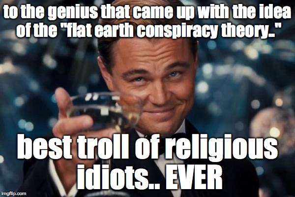 flat earth theory: the only scientific theory where you can pick and choose the evidence that supports your beliefs | to the genius that came up with the idea of the "flat earth conspiracy theory.." best troll of religious idiots.. EVER | image tagged in leonardo dicaprio cheers,flat earth,religion,god,jesus | made w/ Imgflip meme maker