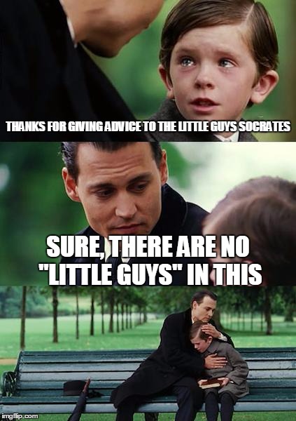 how i feel | THANKS FOR GIVING ADVICE TO THE LITTLE GUYS SOCRATES SURE, THERE ARE NO "LITTLE GUYS" IN THIS | image tagged in memes,finding neverland | made w/ Imgflip meme maker