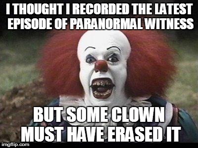 Scary Clown | I THOUGHT I RECORDED THE LATEST EPISODE OF PARANORMAL WITNESS BUT SOME CLOWN MUST HAVE ERASED IT | image tagged in scary clown | made w/ Imgflip meme maker