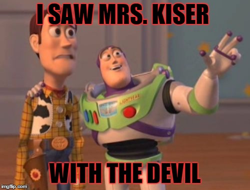 X, X Everywhere Meme | I SAW MRS. KISER WITH THE DEVIL | image tagged in memes,x x everywhere | made w/ Imgflip meme maker