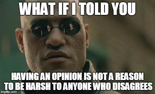 Familiar? | WHAT IF I TOLD YOU HAVING AN OPINION IS NOT A REASON TO BE HARSH TO ANYONE WHO DISAGREES | image tagged in memes,matrix morpheus | made w/ Imgflip meme maker