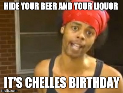Hide Yo Kids Hide Yo Wife | HIDE YOUR BEER AND YOUR LIQUOR IT'S CHELLES BIRTHDAY | image tagged in memes,hide yo kids hide yo wife | made w/ Imgflip meme maker