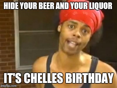 Hide Yo Kids Hide Yo Wife Meme | HIDE YOUR BEER AND YOUR LIQUOR IT'S CHELLES BIRTHDAY | image tagged in memes,hide yo kids hide yo wife | made w/ Imgflip meme maker