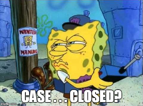 CASE . . . CLOSED? | image tagged in spongebob patrol | made w/ Imgflip meme maker