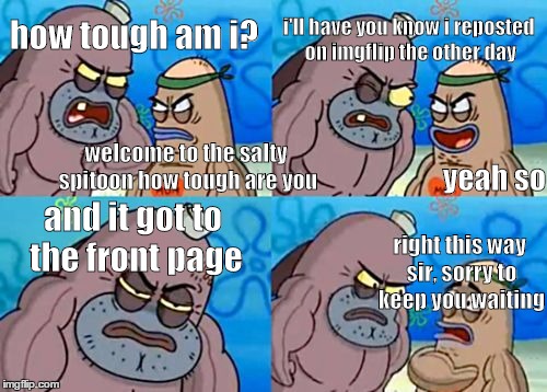 The cool kid club of imgflip access. | how tough am i? i'll have you know i reposted on imgflip the other day and it got to the front page welcome to the salty spitoon how tough a | image tagged in memes,how tough are you,imgflip,funny,haha,spongebob | made w/ Imgflip meme maker