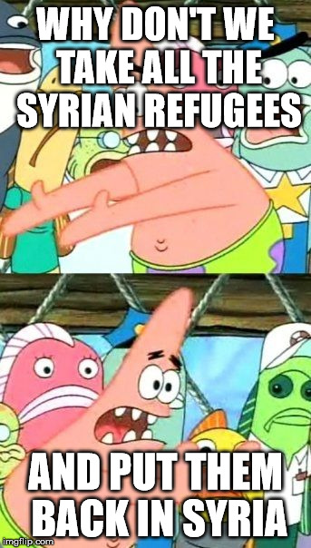 Put It Somewhere Else Patrick | WHY DON'T WE TAKE ALL THE SYRIAN REFUGEES AND PUT THEM BACK IN SYRIA | image tagged in memes,put it somewhere else patrick | made w/ Imgflip meme maker