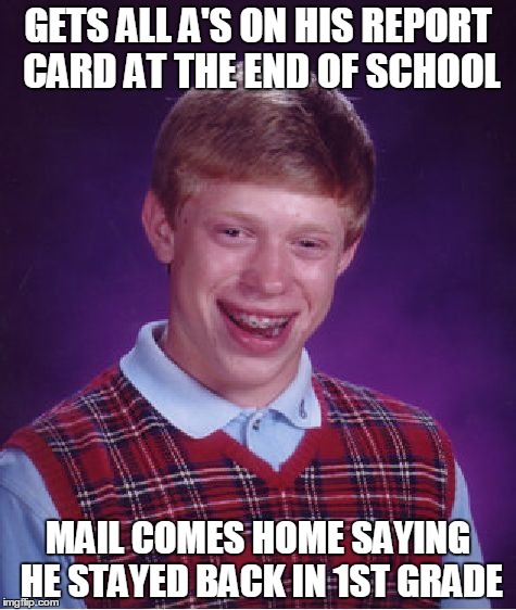 Bad Luck Brian | GETS ALL A'S ON HIS REPORT CARD AT THE END OF SCHOOL MAIL COMES HOME SAYING HE STAYED BACK IN 1ST GRADE | image tagged in memes,bad luck brian | made w/ Imgflip meme maker