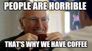 PEOPLE ARE HORRIBLE THAT'S WHY WE HAVE COFFEE | image tagged in larry david,coffee | made w/ Imgflip meme maker
