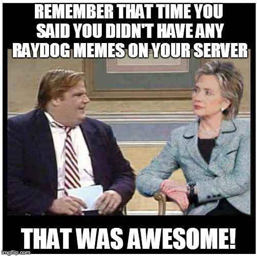 Awesome Chris Farley | REMEMBER THAT TIME YOU SAID YOU DIDN'T HAVE ANY RAYDOG MEMES ON YOUR SERVER THAT WAS AWESOME! | image tagged in awesome chris farley | made w/ Imgflip meme maker
