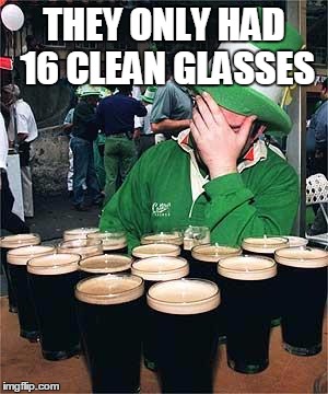 'Full' Irish | THEY ONLY HAD 16 CLEAN GLASSES | image tagged in 'full' irish | made w/ Imgflip meme maker