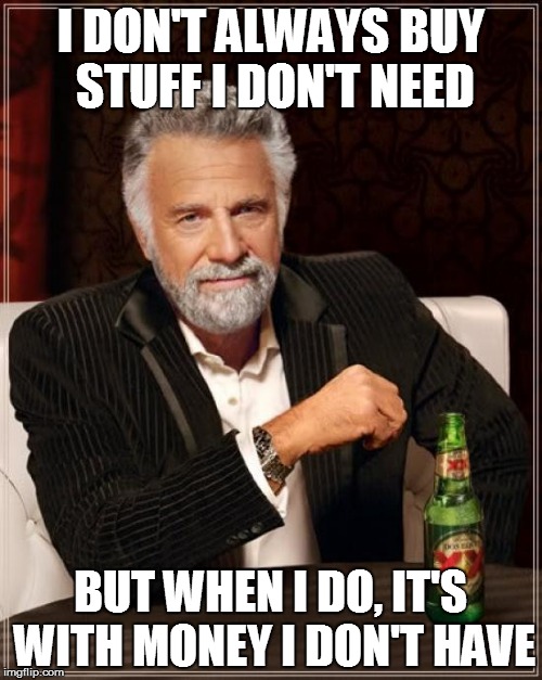 The Most Interesting Man In The World Meme | I DON'T ALWAYS BUY STUFF I DON'T NEED BUT WHEN I DO, IT'S WITH MONEY I DON'T HAVE | image tagged in memes,the most interesting man in the world | made w/ Imgflip meme maker