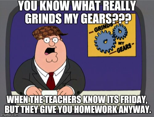 Peter Griffin News | YOU KNOW WHAT REALLY GRINDS MY GEARS??? WHEN THE TEACHERS KNOW ITS FRIDAY, BUT THEY GIVE YOU HOMEWORK ANYWAY. | image tagged in memes,peter griffin news,scumbag | made w/ Imgflip meme maker