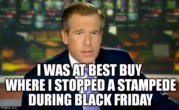 Brian Williams Was There Meme | I WAS AT BEST BUY WHERE I STOPPED A STAMPEDE DURING BLACK FRIDAY | image tagged in memes,brian williams was there,black friday,stampede,nbc,best buy | made w/ Imgflip meme maker