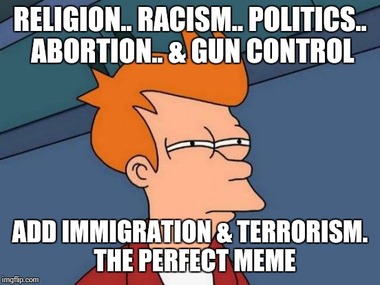 Futurama Fry Meme | RELIGION.. RACISM.. POLITICS.. ABORTION.. & GUN CONTROL ADD IMMIGRATION & TERRORISM.  THE PERFECT MEME | image tagged in memes,futurama fry | made w/ Imgflip meme maker