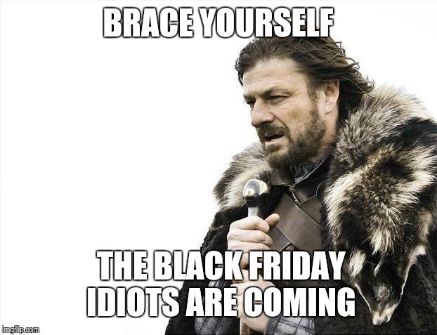 Brace Yourselves X is Coming | BRACE YOURSELF THE BLACK FRIDAY IDIOTS ARE COMING | image tagged in memes,brace yourselves x is coming | made w/ Imgflip meme maker