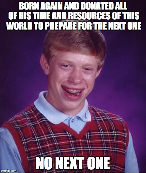 It's amazing what good looking, smooth talking preachers can convince a flock what to do based on absolutely no evidence. | BORN AGAIN AND DONATED ALL OF HIS TIME AND RESOURCES OF THIS WORLD TO PREPARE FOR THE NEXT ONE NO NEXT ONE | image tagged in memes,bad luck brian,religion,christianity,islam,sheeple | made w/ Imgflip meme maker