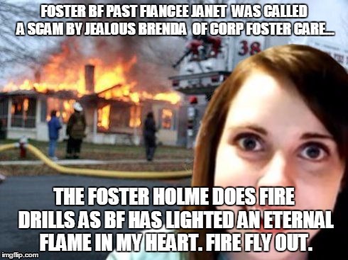 Disaster Overly Attached Girlfriend | FOSTER BF PAST FIANCEE JANET  WAS CALLED A SCAM BY JEALOUS BRENDA  OF CORP FOSTER CARE... THE FOSTER HOLME DOES FIRE DRILLS AS BF HAS LIGHTE | image tagged in disaster overly attached girlfriend | made w/ Imgflip meme maker