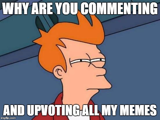 Futurama Fry Meme | WHY ARE YOU COMMENTING AND UPVOTING ALL MY MEMES | image tagged in memes,futurama fry | made w/ Imgflip meme maker