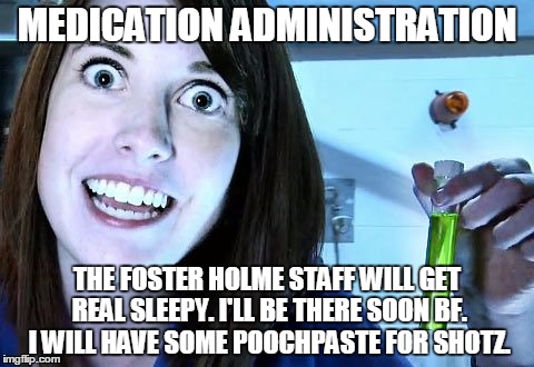overly attached girlfriend 2 | MEDICATION ADMINISTRATION THE FOSTER HOLME STAFF WILL GET REAL SLEEPY. I'LL BE THERE SOON BF. I WILL HAVE SOME POOCHPASTE FOR SHOTZ. | image tagged in overly attached girlfriend 2 | made w/ Imgflip meme maker
