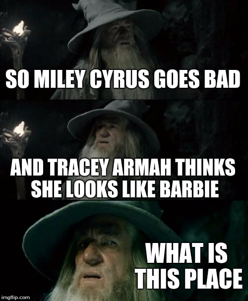 Confused Gandalf | SO MILEY CYRUS GOES BAD AND TRACEY ARMAH THINKS SHE LOOKS LIKE BARBIE WHAT IS THIS PLACE | image tagged in memes,confused gandalf | made w/ Imgflip meme maker