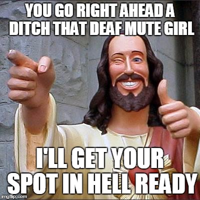Buddy Christ | YOU GO RIGHT AHEAD A DITCH THAT DEAF MUTE GIRL I'LL GET YOUR SPOT IN HELL READY | image tagged in memes,buddy christ | made w/ Imgflip meme maker