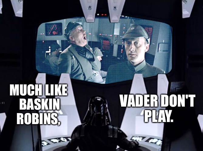 Vader don't play. | MUCH LIKE BASKIN ROBINS, VADER DON'T PLAY. | image tagged in star wars,darth vader | made w/ Imgflip meme maker