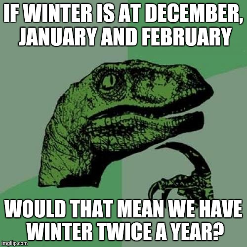 Philosoraptor | IF WINTER IS AT DECEMBER, JANUARY AND FEBRUARY WOULD THAT MEAN WE HAVE WINTER TWICE A YEAR? | image tagged in memes,philosoraptor | made w/ Imgflip meme maker