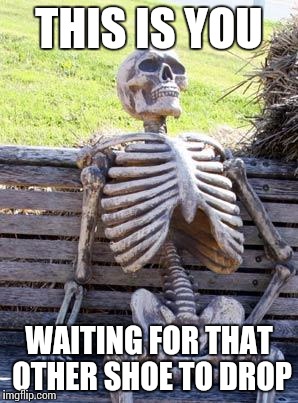 Waiting Skeleton Meme | THIS IS YOU WAITING FOR THAT OTHER SHOE TO DROP | image tagged in waiting skeleton | made w/ Imgflip meme maker