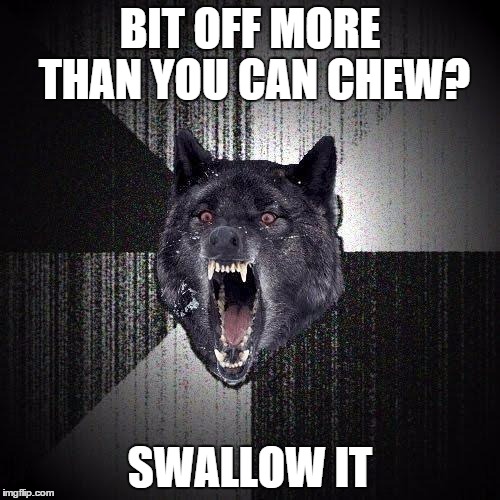 Insanity Wolf Meme | BIT OFF MORE THAN YOU CAN CHEW? SWALLOW IT | image tagged in memes,insanity wolf | made w/ Imgflip meme maker