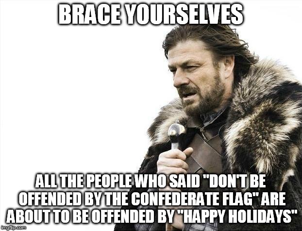 Brace Yourselves X is Coming Meme | BRACE YOURSELVES ALL THE PEOPLE WHO SAID "DON'T BE OFFENDED BY THE CONFEDERATE FLAG" ARE ABOUT TO BE OFFENDED BY "HAPPY HOLIDAYS" | image tagged in memes,brace yourselves x is coming | made w/ Imgflip meme maker