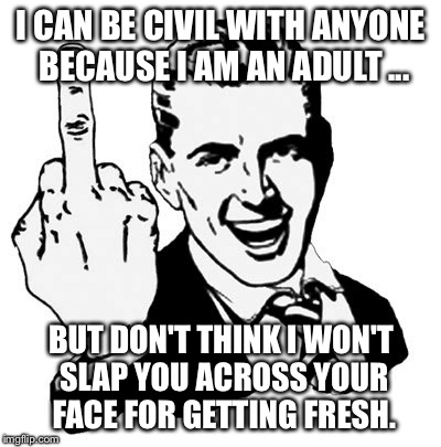 1950s Middle Finger | I CAN BE CIVIL WITH ANYONE BECAUSE I AM AN ADULT ... BUT DON'T THINK I WON'T SLAP YOU ACROSS YOUR FACE FOR GETTING FRESH. | image tagged in memes,1950s middle finger | made w/ Imgflip meme maker