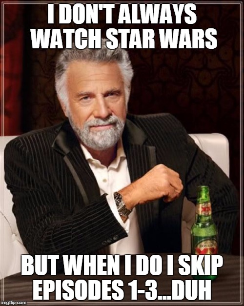 The Most Interesting Man In The World | I DON'T ALWAYS WATCH STAR WARS BUT WHEN I DO I SKIP EPISODES 1-3...DUH | image tagged in memes,the most interesting man in the world | made w/ Imgflip meme maker