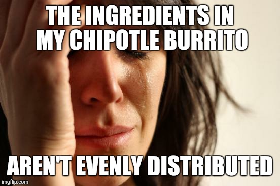 First World Problems | THE INGREDIENTS IN MY CHIPOTLE BURRITO AREN'T EVENLY DISTRIBUTED | image tagged in memes,first world problems | made w/ Imgflip meme maker