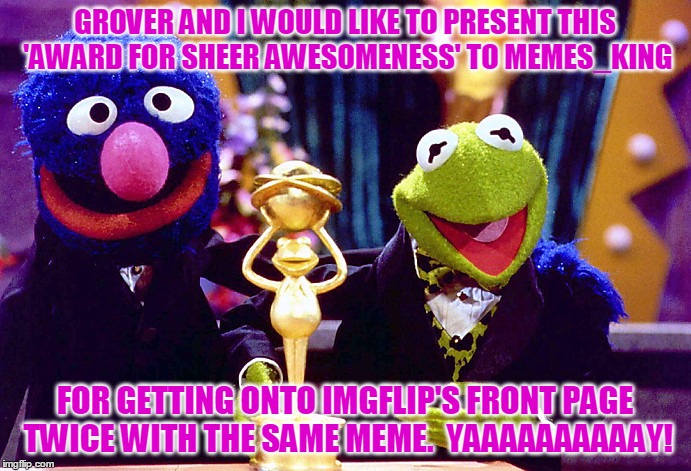 GROVER AND I WOULD LIKE TO PRESENT THIS 'AWARD FOR SHEER AWESOMENESS' TO MEMES_KING FOR GETTING ONTO IMGFLIP'S FRONT PAGE TWICE WITH THE SAM | made w/ Imgflip meme maker