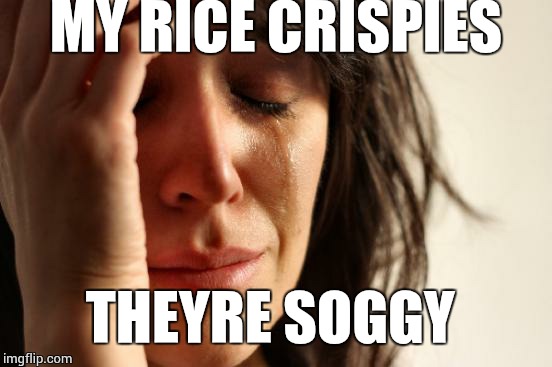 First World Problems Meme | MY RICE CRISPIES THEYRE SOGGY | image tagged in memes,first world problems | made w/ Imgflip meme maker