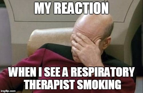 Captain Picard Facepalm | MY REACTION WHEN I SEE A RESPIRATORY THERAPIST SMOKING | image tagged in memes,captain picard facepalm | made w/ Imgflip meme maker