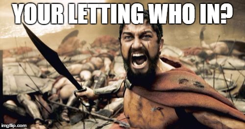 Sparta Leonidas | YOUR LETTING WHO IN? | image tagged in memes,sparta leonidas | made w/ Imgflip meme maker