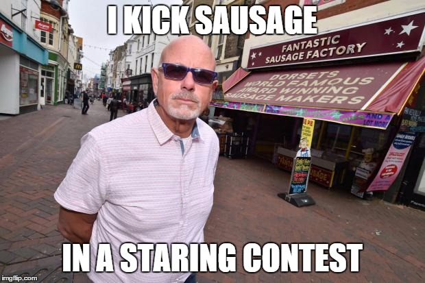 I Kick Sausage In A Staring Contest | I KICK SAUSAGE IN A STARING CONTEST | image tagged in memes | made w/ Imgflip meme maker