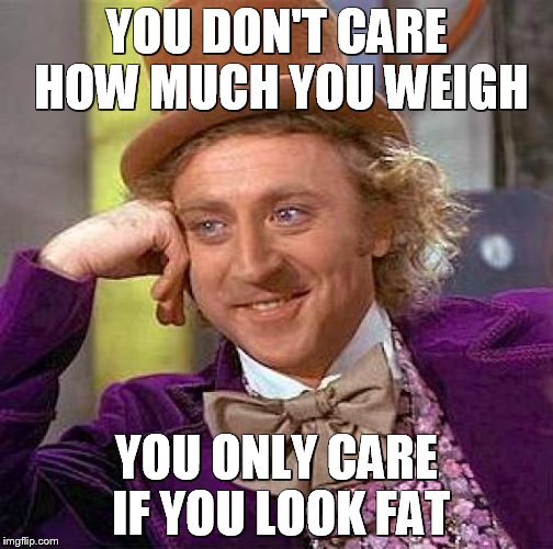 Creepy Condescending Wonka Meme | YOU DON'T CARE HOW MUCH YOU WEIGH YOU ONLY CARE IF YOU LOOK FAT | image tagged in memes,creepy condescending wonka | made w/ Imgflip meme maker